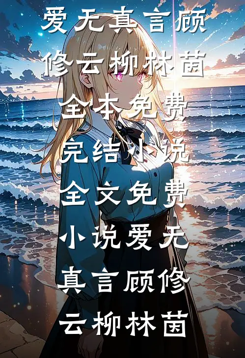 爱无真言(顾修云柳林茵)全本免费完结小说_全文免费小说爱无真言(顾修云柳林茵)