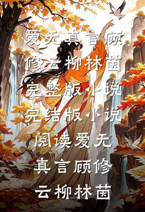 爱无真言(顾修云柳林茵)完整版小说_完结版小说阅读爱无真言顾修云柳林茵