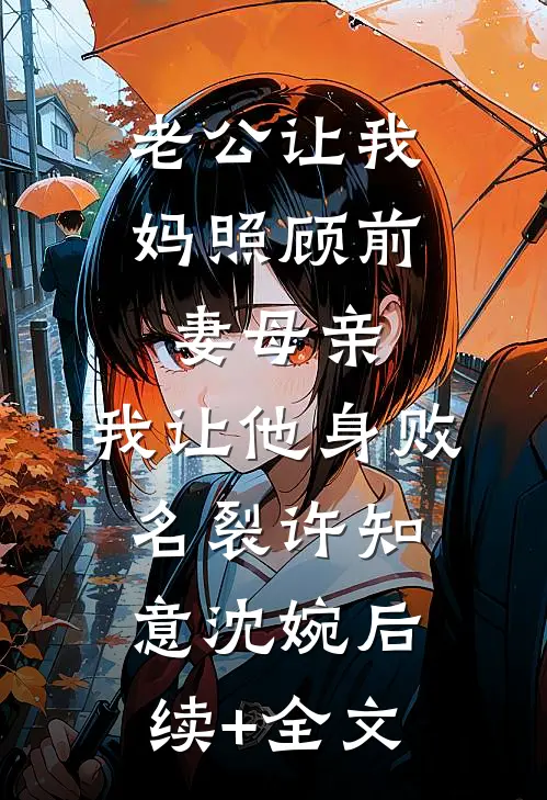 老公让我妈照顾前妻母亲，我让他身败名裂许知意沈婉后续+全文