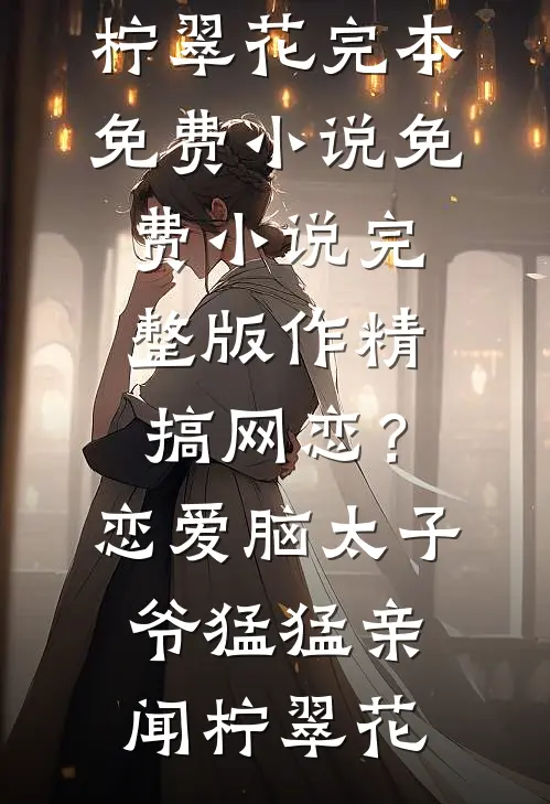 作精搞网恋？恋爱脑太子爷猛猛亲(闻柠翠花)完本免费小说_免费小说完整版作精搞网恋？恋爱脑太子爷猛猛亲闻柠翠花