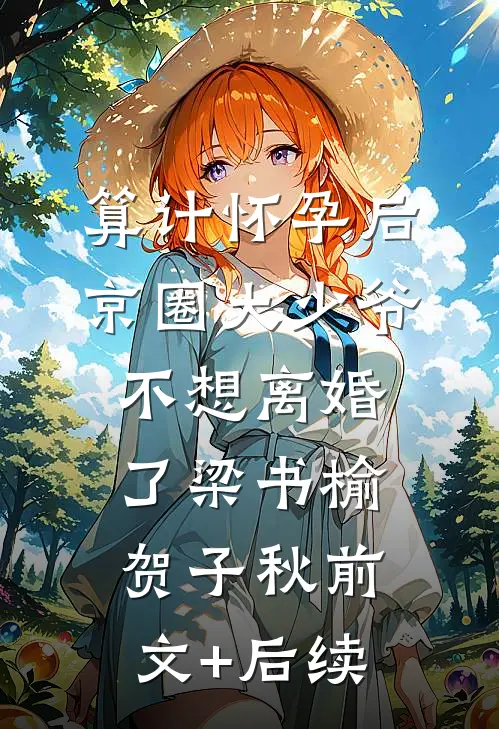 算计怀孕后京圈大少爷不想离婚了梁书榆贺子秋前文+后续