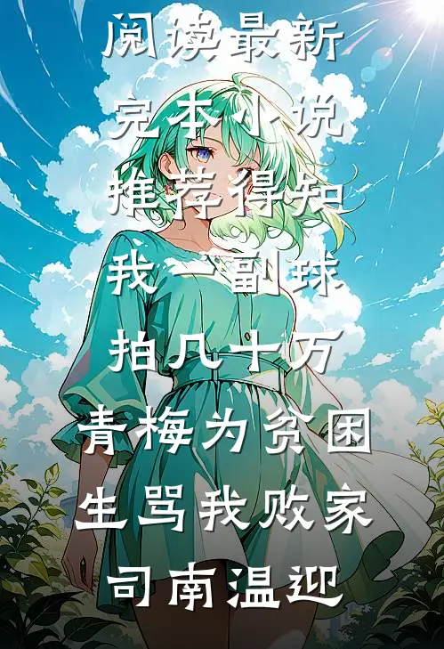 得知我一副球拍几十万，青梅为贫困生骂我败家(司南温迎)无弹窗免费阅读_最新完本小说推荐得知我一副球拍几十万，青梅为贫困生骂我败家司南温迎