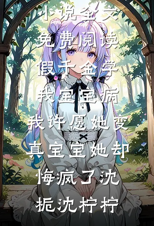 假千金学我宝宝病，我许愿她变真宝宝她却悔疯了(沈栀沈柠柠)新热门小说_小说全文免费阅读假千金学我宝宝病，我许愿她变真宝宝她却悔疯了(沈栀沈柠柠)