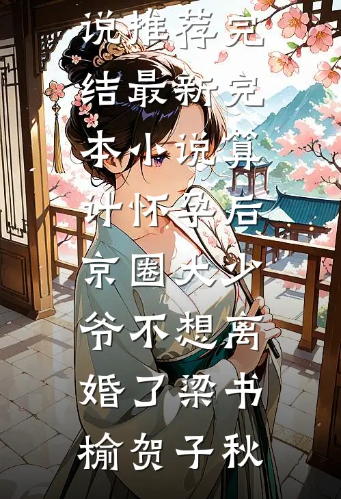 算计怀孕后京圈大少爷不想离婚了梁书榆贺子秋小说推荐完结_最新完本小说算计怀孕后京圈大少爷不想离婚了(梁书榆贺子秋)