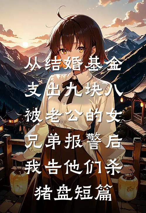 从结婚基金支出九块八被老公的女兄弟报警后，我告他们杀猪盘短篇
