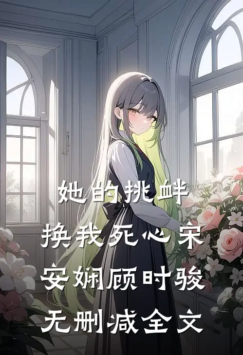 她的挑衅，换我死心宋安娴顾时骏无删减全文