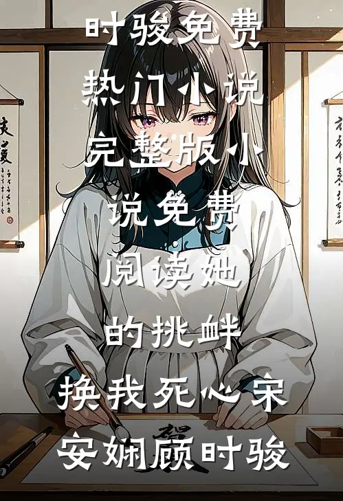 她的挑衅，换我死心宋安娴顾时骏免费热门小说_完整版小说免费阅读她的挑衅，换我死心宋安娴顾时骏