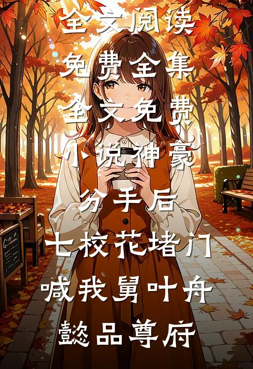 神豪：分手后，七校花堵门喊我舅叶舟懿品尊府全文阅读免费全集_全文免费小说神豪：分手后，七校花堵门喊我舅(叶舟懿品尊府)