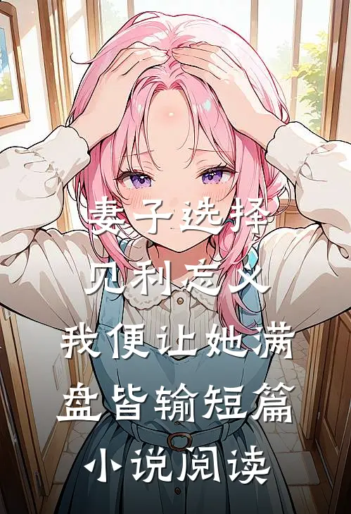 妻子选择见利忘义，我便让她满盘皆输短篇小说阅读