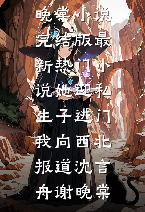 她迎私生子进门，我向西北报道沈言舟谢晚棠小说完结版_最新热门小说她迎私生子进门，我向西北报道(沈言舟谢晚棠)
