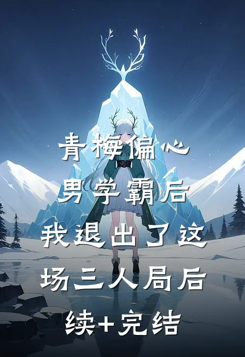 青梅偏心男学霸后，我退出了这场三人局后续+完结