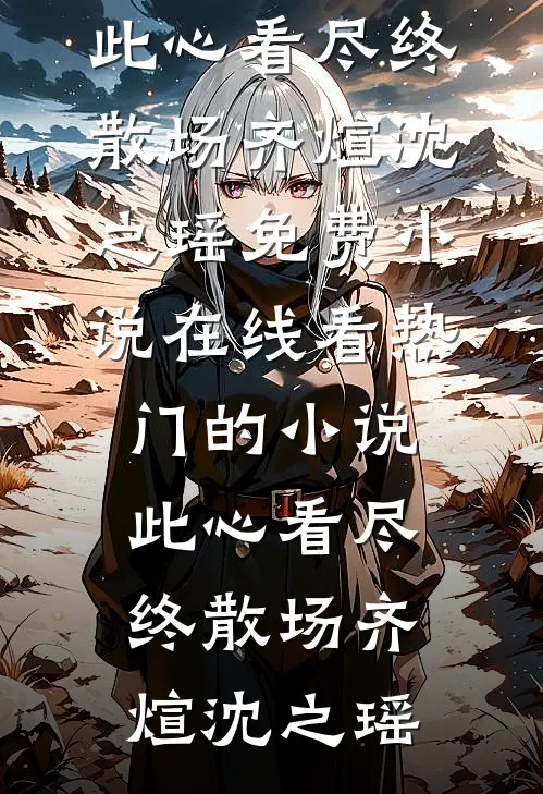 此心看尽终散场(齐煊沈之瑶)免费小说在线看_热门的小说此心看尽终散场齐煊沈之瑶