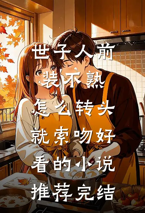 世子人前装不熟，怎么转头就索吻好看的小说推荐完结