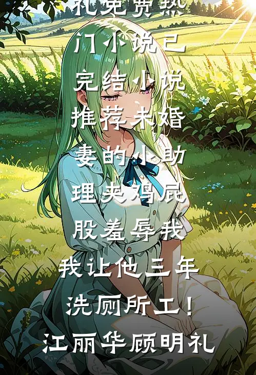 未婚妻的小助理夹鸡屁股羞辱我，我让他三年洗厕所工！(江丽华顾明礼)免费热门小说_已完结小说推荐未婚妻的小助理夹鸡屁股羞辱我，我让他三年洗厕所工！江丽华顾明礼