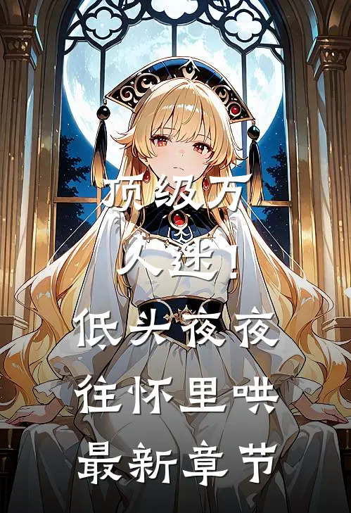 顶级万人迷！低头，夜夜往怀里哄最新章节