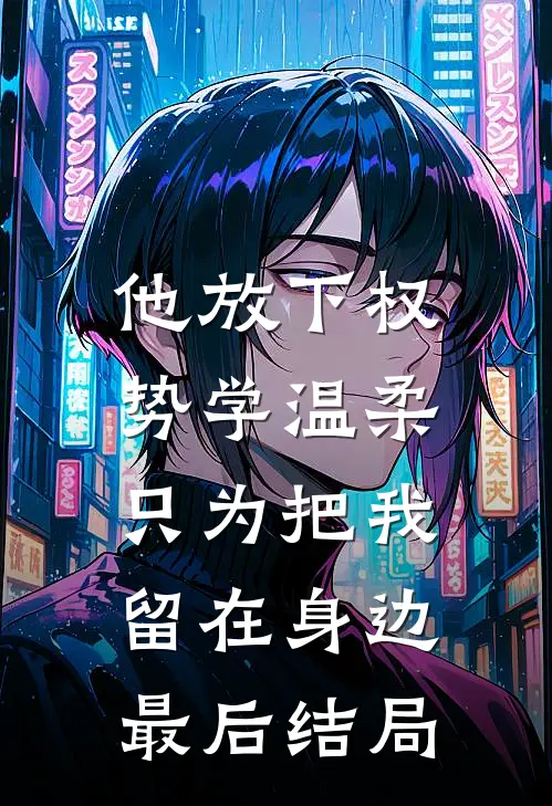 他放下权势学温柔，只为把我留在身边最后结局