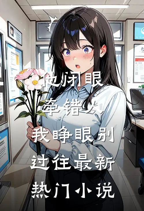 他闭眼牵错人，我睁眼别过往最新热门小说