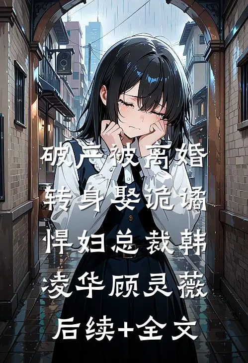 破产被离婚，转身娶诡谲悍妇总裁韩凌华顾灵薇后续+全文
