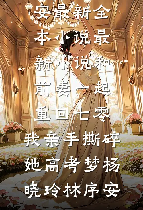 和前妻一起重回七零，我亲手撕碎她高考梦(杨晓玲林序安)最新全本小说_最新小说和前妻一起重回七零，我亲手撕碎她高考梦(杨晓玲林序安)