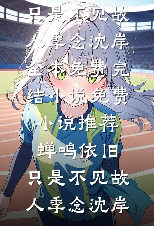 蝉鸣依旧，只是不见故人(季念沈岸)全本免费完结小说_免费小说推荐蝉鸣依旧，只是不见故人(季念沈岸)