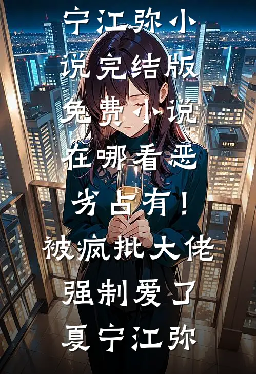 恶劣占有！被疯批大佬强制爱了(夏宁江弥)小说完结版_免费小说在哪看恶劣占有！被疯批大佬强制爱了夏宁江弥