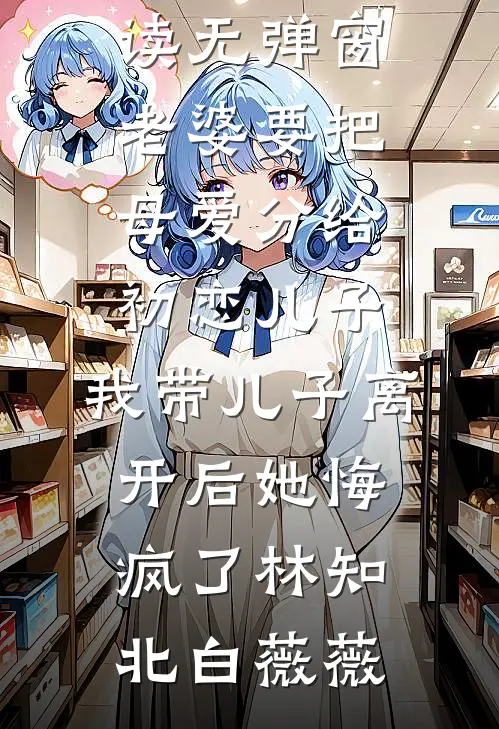 老婆要把母爱分给初恋儿子，我带儿子离开后她悔疯了林知北白薇薇最新完本小说推荐_小说免费阅读无弹窗老婆要把母爱分给初恋儿子，我带儿子离开后她悔疯了(林知北白薇薇)