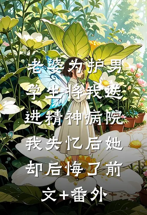 老婆为护男学生将我送进精神病院，我失忆后她却后悔了前文+番外