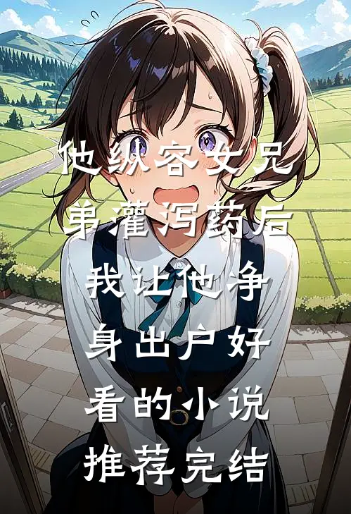 他纵容女兄弟灌泻药后，我让他净身出户好看的小说推荐完结
