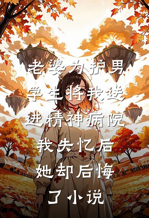 老婆为护男学生将我送进精神病院，我失忆后她却后悔了小说
