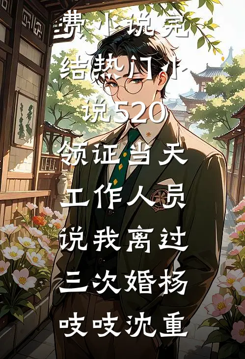 520领证当天，工作人员说我离过三次婚杨吱吱沈重全集免费小说_完结热门小说520领证当天，工作人员说我离过三次婚杨吱吱沈重