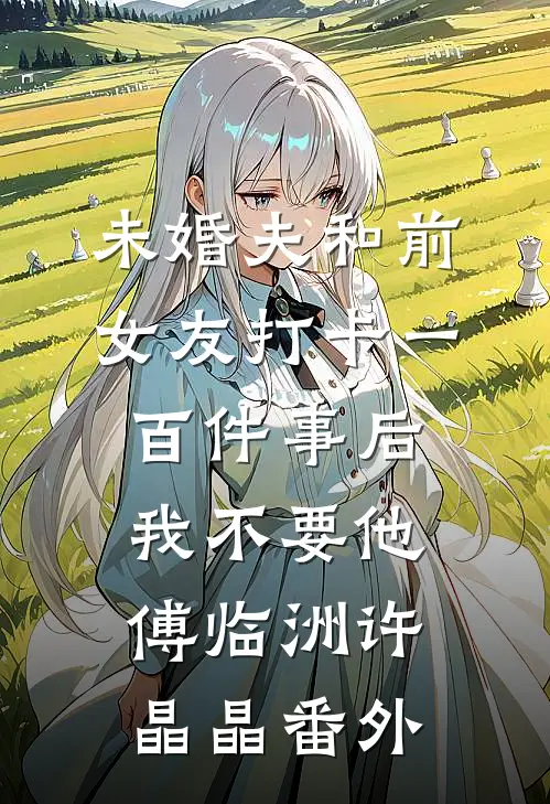 未婚夫和前女友打卡一百件事后我不要他傅临洲许晶晶番外