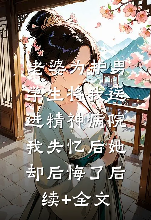 老婆为护男学生将我送进精神病院，我失忆后她却后悔了后续+全文