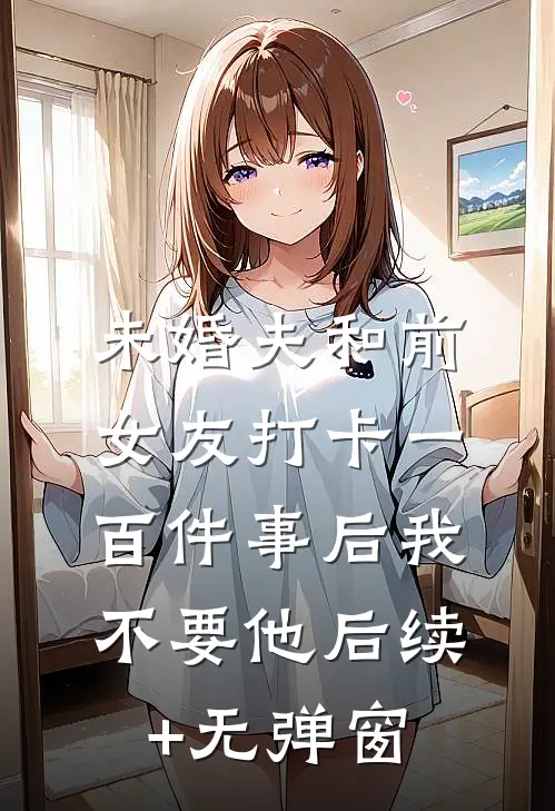 未婚夫和前女友打卡一百件事后我不要他后续+无弹窗