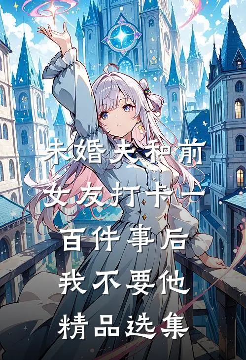未婚夫和前女友打卡一百件事后我不要他精品选集