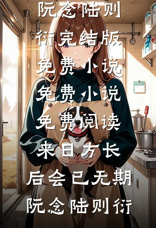 来日方长，后会已无期(阮念陆则衍)完结版免费小说_免费小说免费阅读来日方长，后会已无期阮念陆则衍