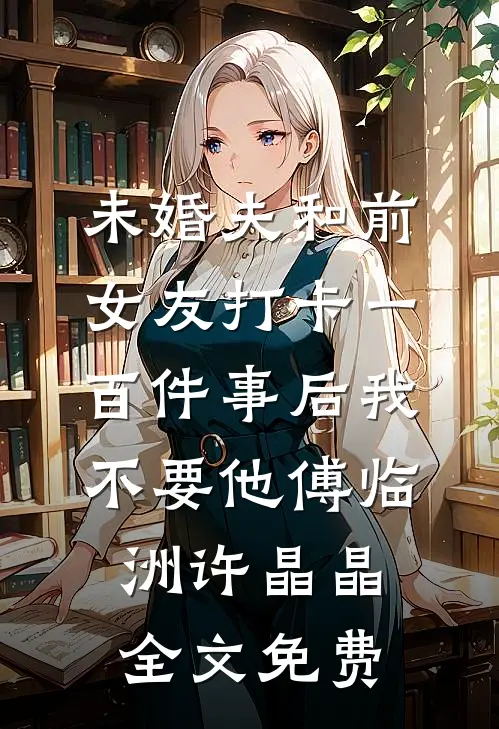 未婚夫和前女友打卡一百件事后我不要他傅临洲许晶晶全文免费