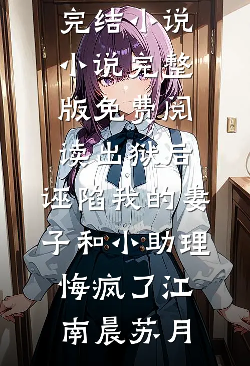 出狱后，诬陷我的妻子和小助理悔疯了江南晨苏月推荐完结小说_小说完整版免费阅读出狱后，诬陷我的妻子和小助理悔疯了江南晨苏月