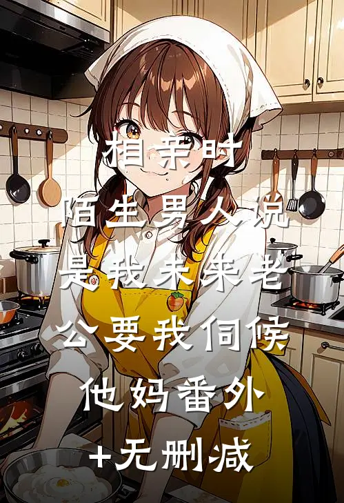 相亲时，陌生男人说是我未来老公要我伺候他妈番外+无删减