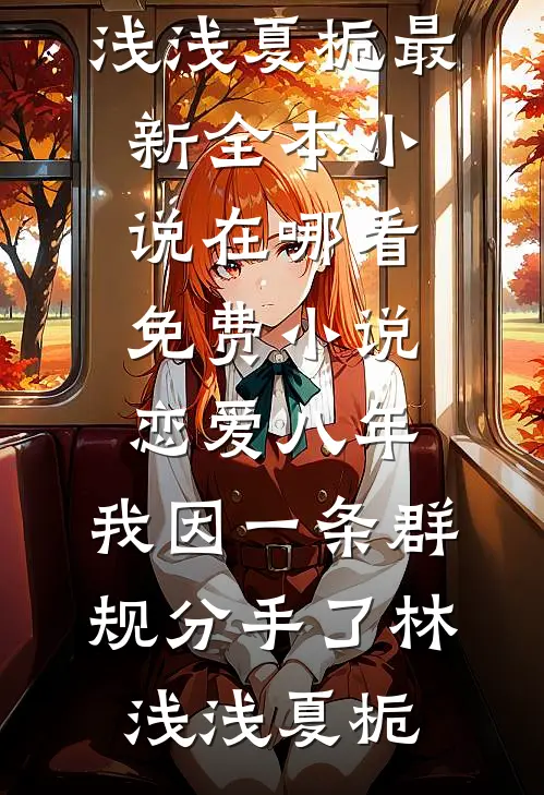 恋爱八年，我因一条群规分手了林浅浅夏栀最新全本小说_在哪看免费小说恋爱八年，我因一条群规分手了林浅浅夏栀
