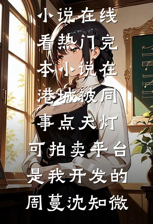 在港城被同事点天灯，可拍卖平台是我开发的(周蔓沈知微)免费小说在线看_热门完本小说在港城被同事点天灯，可拍卖平台是我开发的周蔓沈知微