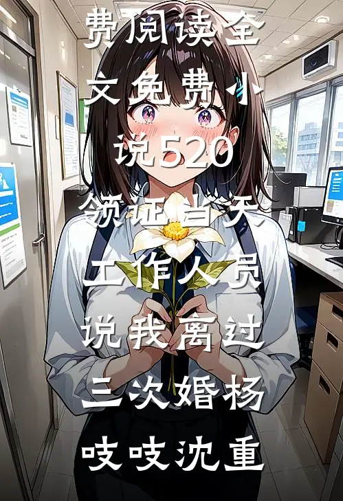 520领证当天，工作人员说我离过三次婚杨吱吱沈重热门小说免费阅读_全文免费小说520领证当天，工作人员说我离过三次婚(杨吱吱沈重)