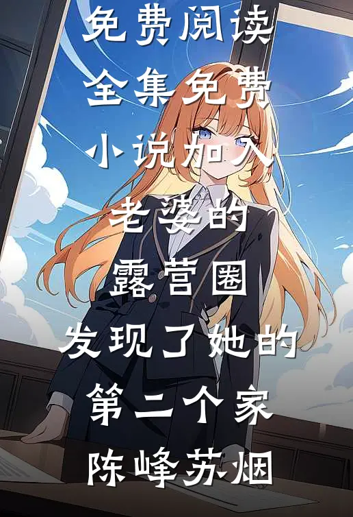 加入老婆的露营圈，发现了她的第二个家陈峰苏烟完整版免费阅读_全集免费小说加入老婆的露营圈，发现了她的第二个家陈峰苏烟