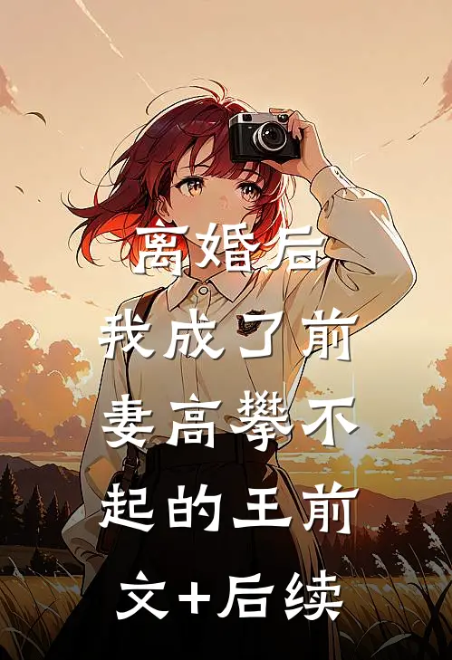 离婚后，我成了前妻高攀不起的王前文+后续