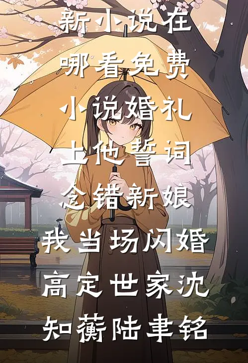 婚礼上他誓词念错新娘，我当场闪婚高定世家(沈知蘅陆聿铭)最新更新小说_在哪看免费小说婚礼上他誓词念错新娘，我当场闪婚高定世家沈知蘅陆聿铭