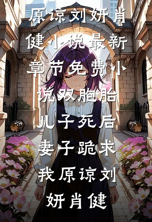 双胞胎儿子死后，妻子跪求我原谅(刘妍肖健)小说最新章节_免费小说双胞胎儿子死后，妻子跪求我原谅(刘妍肖健)