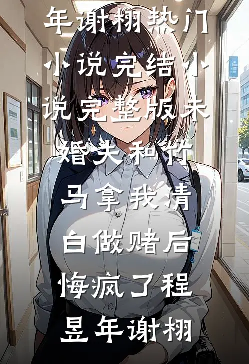 未婚夫和竹马拿我清白做赌后，悔疯了程昱年谢栩热门小说完结_小说完整版未婚夫和竹马拿我清白做赌后，悔疯了(程昱年谢栩)