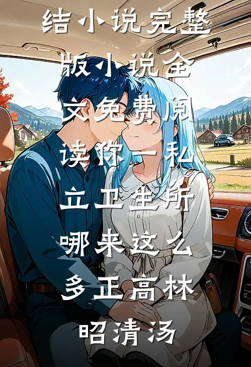 你一私立卫生所，哪来这么多正高(林昭清汤)好看的完结小说_完整版小说全文免费阅读你一私立卫生所，哪来这么多正高林昭清汤
