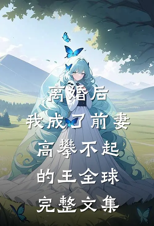 离婚后，我成了前妻高攀不起的王全球完整文集