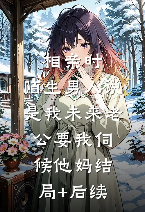 相亲时，陌生男人说是我未来老公要我伺候他妈结局+后续
