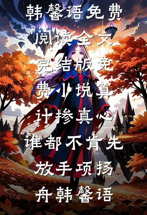 算计掺真心，谁都不肯先放手项扬舟韩馨语免费阅读全文_完结版免费小说算计掺真心，谁都不肯先放手(项扬舟韩馨语)